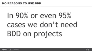 14CONFIDENTIAL
In 90% or even 95%
cases we don’t need
BDD on projects
NO REASONS TO USE BDD
 