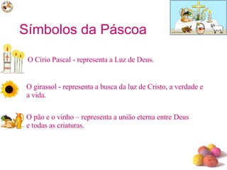 Símbolos da Páscoa O Círio Pascal - representa a Luz de Deus.  O girassol - representa a busca da luz de Cristo, a verdade e a vida. O pão e o vinho – representa a união eterna entre Deus e todas as criaturas. 