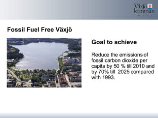 Fossil Fuel Free Växjö Goal to achieve Reduce the emissions of fossil carbon dioxide per capita by 50 % till 2010 and by 70% till  2025 compared with 1993. 