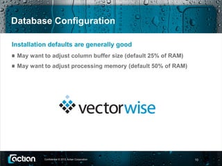 Database Configuration

Installation defaults are generally good
 May want to adjust column buffer size (default 25% of RAM)
 May want to adjust processing memory (default 50% of RAM)




          Confidential © 2012 Actian Corporation              10
 