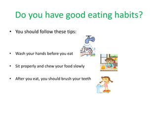 Do you have good eating habits? 
• You should follow these tips: 
• Wash your hands before you eat 
• Sit properly and chew your food slowly 
• After you eat, you should brush your teeth 
 