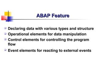 ABAP FeatureABAP Feature
 Declaring data with various types and structure
 Operational elements for data manipulation
 Control elements for controlling the program
flow
 Event elements for reacting to external events
 