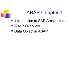 ABAP Chapter 1
 Introduction to SAP Architecture
 ABAP Overview
 Data Object in ABAP
 