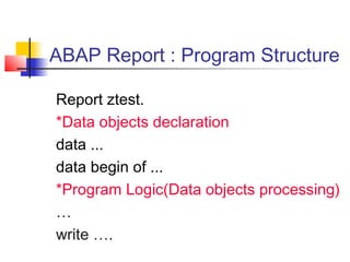 ABAP Report : Program Structure
Report ztest.
*Data objects declaration
data ...
data begin of ...
*Program Logic(Data objects processing)
…
write ….
 