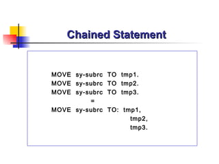 Chained Statement MOVE  sy-subrc  TO  tmp1. MOVE  sy-subrc  TO  tmp2. MOVE  sy-subrc  TO  tmp3. = MOVE  sy-subrc  TO:  tmp1, tmp2, tmp3. 