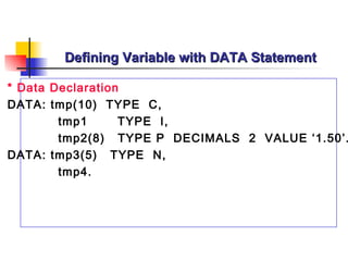 Defining Variable with DATA Statement * Data Declaration DATA: tmp(10)  TYPE  C, tmp1  TYPE  I, tmp2(8)  TYPE P  DECIMALS  2  VALUE ‘1.50’. DATA: tmp3(5)  TYPE  N, tmp4. 