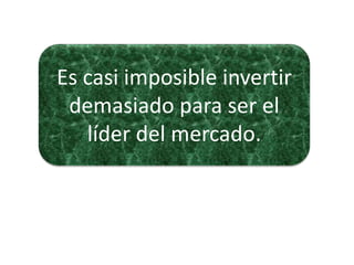 Es casi imposible invertir
demasiado para ser el
líder del mercado.
 