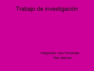 Integrantes :rosa   Fernández   Alan abarzúa   Trabajo de investigación 