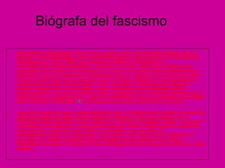 Biógrafa del fascismo El fascismo (del italiano fascio, haz, fasces, a su vez del latín fasces, pl. de fascis) es una ideología y un movimiento político que surgió en la Europa de entreguerras (1918–1939). Su proyecto político es instaurar un corporativismoestatal totalitario, mientras su base intelectual plantea una sumisión de la razón a la voluntad y la acción, un nacionalismo fuertemente identitario con componentes victimistas que se conduce a la violencia contra los que se definen como enemigos por un eficaz aparato de propaganda, un componente social interclasista, y una negación a ubicarse en el aspecto político (izquierdas o derechas), lo que no impide que habitualmente la historiografía y la ciencia política sitúe al fascismo en la extrema derecha y le relacione con la plutocracia, o bien lo identifique como una variante chovinista del socialismo de Estado. 1  Se presenta como una tercera vía o tercera posición2 que se opone radicalmente tanto a la democracia liberal en crisis (la forma de gobierno que representaba los valores de los vencedores en la Primera Guerra Mundial, como Inglaterra, Francia o Estados Unidos, a los que considera «decadentes») como al movimiento obrero tradicional en ascenso (anarquista o marxista, este último escindido a su vez entre la socialdemocracia y el comunismo, que desde 1917 tenía como referente al proyecto de estado socialista que se estaba desarrollando en la Unión Soviética); aunque el número de las ideologías contra las que se afirma es más amplio: 