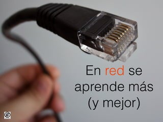 En red se
aprende más
(y mejor)
 