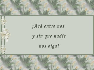¡Acá entre nos  y sin que nadie nos oiga! 