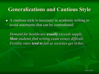 Generalizations and Cautious Style
 A cautious style is necessary in academic writing to
avoid statements that can be contradicted:
Demand for healthcare usually exceeds supply.
Most students find writing exam essays difficult.
Fertility rates tend to fall as societies get richer.
of 6013Slide
 