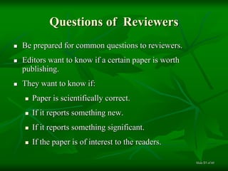 Questions of Reviewers
 Be prepared for common questions to reviewers.
 Editors want to know if a certain paper is worth
publishing.
 They want to know if:
 Paper is scientifically correct.
 If it reports something new.
 If it reports something significant.
 If the paper is of interest to the readers.
of 6051Slide
 