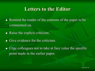 Letters to the Editor
 Remind the reader of the contents of the paper to be
commented on.
 Raise the explicit criticism.
 Give evidence for the criticism.
 Urge colleagues not to take at face value the specific
point made in the earlier paper.
of 6056Slide
 