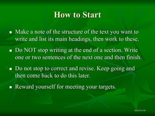 How to Start
 Make a note of the structure of the text you want to
write and list its main headings, then work to these.
 Do NOT stop writing at the end of a section. Write
one or two sentences of the next one and then finish.
 Do not stop to correct and revise. Keep going and
then come back to do this later.
 Reward yourself for meeting your targets.
of 606Slide
 
