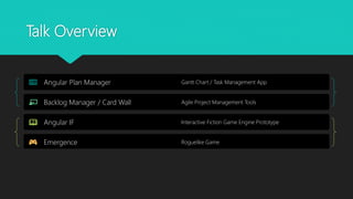 Talk Overview
Angular Plan Manager Gantt Chart / Task Management App
Backlog Manager / Card Wall Agile Project Management Tools
Angular IF Interactive Fiction Game Engine Prototype
Emergence Roguelike Game
Overall Lessons Learned Okay, so maybe note exactly like a mullet...
 