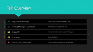 Talk Overview
Angular Plan Manager Gantt Chart / Task Management App
Backlog Manager / Card Wall Agile Project Management Tools
Angular IF Interactive Fiction Game Engine Prototype
Emergence Roguelike Game
Overall Lessons Learned Okay, so maybe note exactly like a mullet...
 