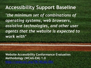 Accessibility Support Baseline
"the minimum set of combinations of
operating systems, web browsers,
assistive technologies, and other user
agents that the website is expected to
work with"
Website Accessibility Conformance Evaluation
Methodology (WCAG-EM) 1.0
http://www.w3.org/TR/WCAG-EM/
 