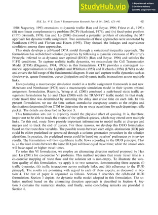 1980; Nagurney, 1993; extensions to dynamic traffic: Ran and Boyce, 1996; Friesz et al., 1993);
(iii) non-linear complementarity problem (NCP) (Aashtiani, 1979); and (iv) fixed-point problem
(FPP) (Asmuth, 1978). Lin and Lo (2000) discussed a potential problem of extending the MP
approach for dynamic traffic assignment. Two summaries of these approaches were annotated by
Patriksson (1994) and Florian and Hearn (1995). They showed the linkages and equivalence
conditions among these approaches.
This study develops a cell-based DTA model through a variational inequality approach. The
formulation has well-defined solution properties by following a dynamic extension of Wardrop’s
Principle, referred to as dynamic user optimal (DUO) (Ran and Boyce, 1996) and satisfies the
FIFO conditions. To capture realistic traffic dynamics, we encapsulate the Cell Transmission
Model (CTM) (Daganzo, 1994, 1995a) in this formulation. CTM provides a convergent nu-
merical approximation to the Lighthill and Whitham (1955) and Richards (1956) (LWR) model
and covers the full range of the fundamental diagram. It can well capture traffic dynamics such as
shockwaves, queue formation, queue dissipation and dynamic traffic interactions across multiple
links.
Encapsulating a macroscopic simulation model in a traffic assignment framework is not new.
Merchant and Nemhauser (1978) used a macroscopic simulation model in their system optimal
assignment formulation. Recently, Wong et al. (2001) combined a path-based static traffic as-
signment formulation by Lo and Chen (2000) with the TRANSYT traffic model. In that study,
route travel time was determined by summing the delay and cruise time on each link. In this
present formulation, we use the time variant cumulative occupancy counts at the origins and
destinations determined from CTM to determine the en route travel time for each departing traffic
packet. The details are described in Section 3.
This formulation sets out to explicitly model the physical effect of queuing. It is, therefore,
important to be able to track the routes of the spillback queues, which may extend over multiple
links. To this end, route flows provide important information to model traffic at diverges and
merges and to track the end of queues. For these reasons, we develop this DUO formulation
based on the route-flow variables. The possible routes between each origin–destination (OD) pair
could be either predefined or generated through a column generation procedure in the solution
algorithm. In practice, the predefined routes could be based on travelers’ preferences or interview
results. The formulation will then equilibrate traffic flows according to the DUO principle. That
is, all the used routes between the same OD pair will have equal travel time; while the unused ones
will have equal or higher travel times.
To solve this VI formulation, we employ an alternating direction method proposed by Han
and Lo (2001) for co-coercive VI problems. This method requires that route travel time is a
co-coercive mapping of route flow and the solution set is non-empty. To illustrate the solu-
tion quality of this formulation, we apply it to two scenarios, demonstrating three aspects; (i)
traffic dynamics, (ii) traffic interactions across multiple links; and (iii) adherence to the DUO
principle. The results are promising with regard to each of these aspects, as discussed in Sec-
tion 4. The rest of paper is organized as follows. Section 2 describes the cell-based DUO
formulation. Section 3 depicts the dynamic traffic model adopted in this formulation. The so-
lution method based on the alternating direction approach is described in Section 4. Sec-
tion 5 contains the numerical studies, and finally, some concluding remarks are provided in
Section 6.
H.K. Lo, W.Y. Szeto / Transportation Research Part B 36 (2002) 421–443 423
 