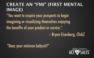 CREATE AN “FMI” (FIRST MENTAL
IMAGE)
“You want to inspire your prospects to begin
imagining or visualizing themselves enjoying
the beneﬁts of your product or service.”
                           – Bryan Eisenberg, ClickZ

“Does your minivan babysit?”
 
