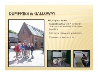 SAC, Crighton Estate
•  Support EGENES with X-ray and CT
   Scan services available to top sheep
   breeders
•  Interesting history and architecture
•  Emphasis on food security
 