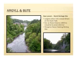 New Lanark – World Heritage Site
•  Largest cotton mill in Great Britain
   on the Clyde Falls
•  Est. by Robert Owens (1800’s):
   industrial & social reformer
•  Peregrine Falcon Nesting/Birding
   Site
 