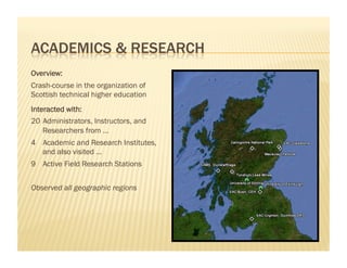 Overview:
Crash-course in the organization of
Scottish technical higher education
Interacted with:
20 Administrators, Instructors, and
    Researchers from …
4  Academic and Research Institutes,
   and also visited …
9  Active Field Research Stations


Observed all geographic regions
 