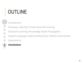 OUTLINE
Introduction
Ontology Induction: Frame-Semantic Parsing
Structure Learning: Knowledge Graph Propagation
Spoken Language Understanding (SLU): Matrix Factorization
Experiments
Conclusions
41
 