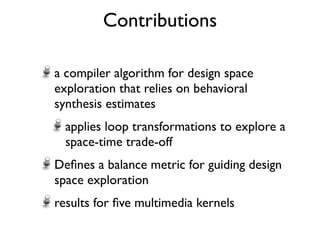 Contributions

a compiler algorithm for design space
exploration that relies on behavioral
synthesis estimates
  applies loop transformations to explore a
  space-time trade-off
Deﬁnes a balance metric for guiding design
space exploration
results for ﬁve multimedia kernels
 