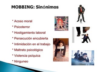 * Acoso moralAcoso moral
** PsicoterrorPsicoterror
* Hostigamiento laboral* Hostigamiento laboral
* Persecuci* Persecucióón encubiertan encubierta
* Intimidaci* Intimidacióón en el trabajon en el trabajo
* Maltrato psicol* Maltrato psicolóógicogico
* Violencia ps* Violencia psííquicaquica
** NinguneoNinguneo
 