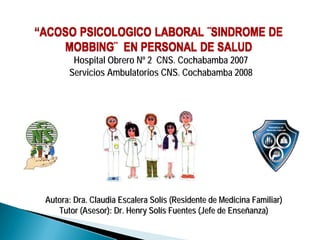 Hospital Obrero Nº 2 CNS. Cochabamba 2007
Servicios Ambulatorios CNS. Cochabamba 2008
Autora: Dra. Claudia Escalera SolAutora: Dra. Claudia Escalera Solíís (Residente de Medicina Familiar)s (Residente de Medicina Familiar)
Tutor (Asesor): Dr. Henry SolTutor (Asesor): Dr. Henry Solíís Fuentes (Jefe de Enses Fuentes (Jefe de Enseññanza)anza)
 