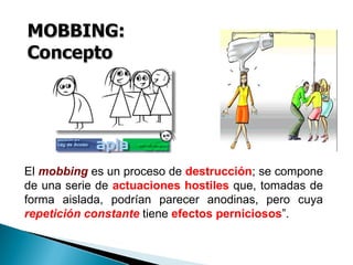 El mobbing es un proceso de destrucción; se compone
de una serie de actuaciones hostiles que, tomadas de
forma aislada, podrían parecer anodinas, pero cuya
repetición constante tiene efectos perniciosos”.
 
