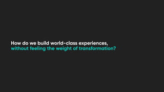How do we build world-class experiences,
without feeling the weight of transformation?
 