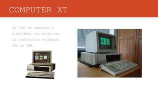 COMPUTER XT
En 1983 se empiezan a
distribuir sus productos.
La institución encargada
fue la IBM.
 