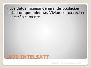 1970 INTELSATT
 Los datos incensó general de población
hicieron que mientras Vivian se podrecían
electrónicamente
Gendrich Jesus Zapata Pat 1 C02/12/2015
 