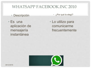 • Es una
aplicación de
mensajería
instantánea
• Lo utilizo para
comunicarme
frecuentemente
05/12/2016
WHATSAPP FACEBOOK.INC 2010
• Descripción • ¿Por qué lo elegí?
 