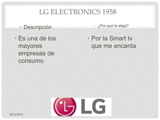 • Es una de los
mayores
empresas de
consumo
• Por la Smart tv
que me encanta
05/12/2016
LG ELECTRONICS 1958
• Descripción • ¿Por qué lo elegí?
 