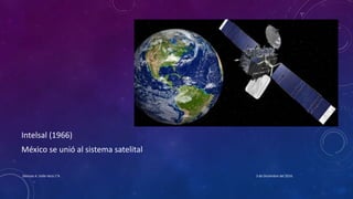 Intelsal (1966)
México se unió al sistema satelital
3 de Diciembre del 2016Denisse A. Valle Vera 1°A
 