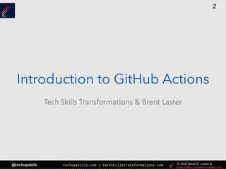 techupskills.com | techskillstransformations.com
© 2021 Brent C. Laster &
@techupskills
2
© 2022 Brent C. Laster &
Tech Skills Transformations & Brent Laster
Introduction to GitHub Actions
 