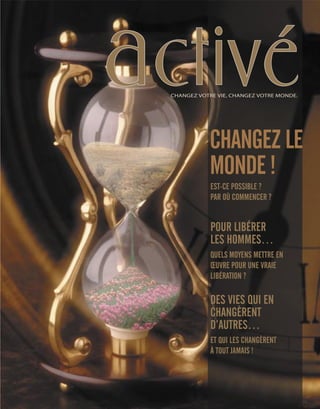 activéCHANGEZ VOTRE VIE, CHANGEZ VOTRE MONDE.
POUR LIBÉRER
LES HOMMES…
QUELS MOYENS METTRE EN
ŒUVRE POUR UNE VRAIE
LIBÉRATION ?
DES VIES QUI EN
CHANGÈRENT
D’AUTRES…
ET QUI LES CHANGÈRENT
À TOUT JAMAIS !
EST-CE POSSIBLE ?
PAR OÙ COMMENCER ?
CHANGEZ LE
MONDE !
 