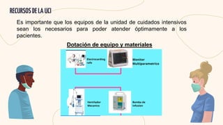 Es importante que los equipos de la unidad de cuidados intensivos
sean los necesarios para poder atender óptimamente a los
pacientes.
RECURSOSDELAUCI
Dotación de equipo y materiales
 