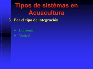 3. Por el tipo de integración
 Horizontal
 Vertical
Tipos de sistémas en
Acuacultura
 