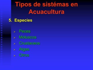 Tipos de sistémas en
Acuacultura
5. Especies
 Peces
 Moluscos
 Crustaceos
 Algas
 Otros
 