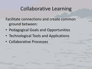 Collaborative Learning
Facilitate connections and create common
ground between:
• Pedagogical Goals and Opportunities
• Technological Tools and Applications
• Collaborative Processes
 
