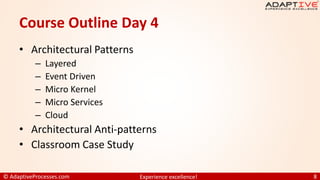 © AdaptiveProcesses.com Experience excellence! 8
Course Outline Day 4
• Architectural Patterns
– Layered
– Event Driven
– Micro Kernel
– Micro Services
– Cloud
• Architectural Anti-patterns
• Classroom Case Study
 