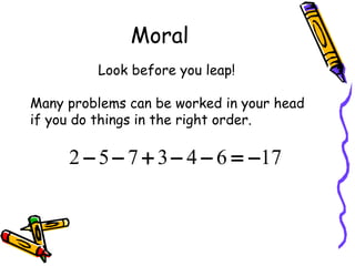 Moral Look before you leap!  Many problems can be worked in your head if you do things in the right order. 