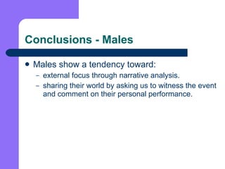 Conclusions - Males Males show a tendency toward: external focus through narrative analysis.  sharing their world by asking us to witness the event and comment on their personal performance. 