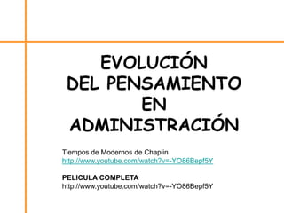 EVOLUCIÓN
DEL PENSAMIENTO
EN
ADMINISTRACIÓN
Tiempos de Modernos de Chaplin
http://www.youtube.com/watch?v=-YO86Bepf5Y
PELICULA COMPLETA
http://www.youtube.com/watch?v=-YO86Bepf5Y
 