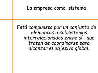 La empresa como sistema
Está compuesta por un conjunto de
elementos o subsistemas
interrelacionados entre sí, que
tratan de coordinarse para
alcanzar el objetivo global.
 