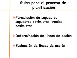 Guías para el proceso de
planificación:
Formulación de supuestos:
supuestos optimistas, reales,
pesimistas
Determinación de líneas de acción
Evaluación de líneas de acción
 